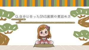 Q.自分に合ったSNS展開の煮詰め方